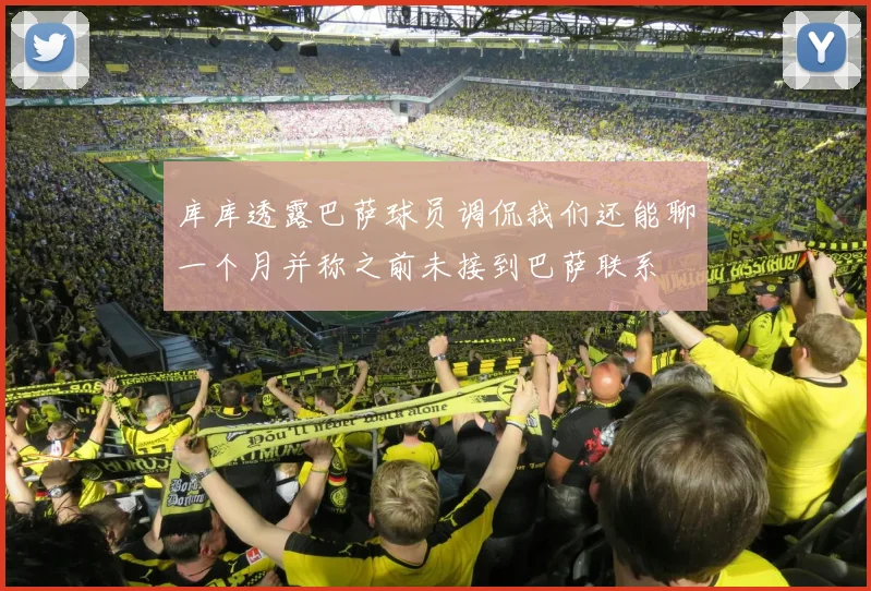 库库透露巴萨球员调侃我们还能聊一个月并称之前未接到巴萨联系