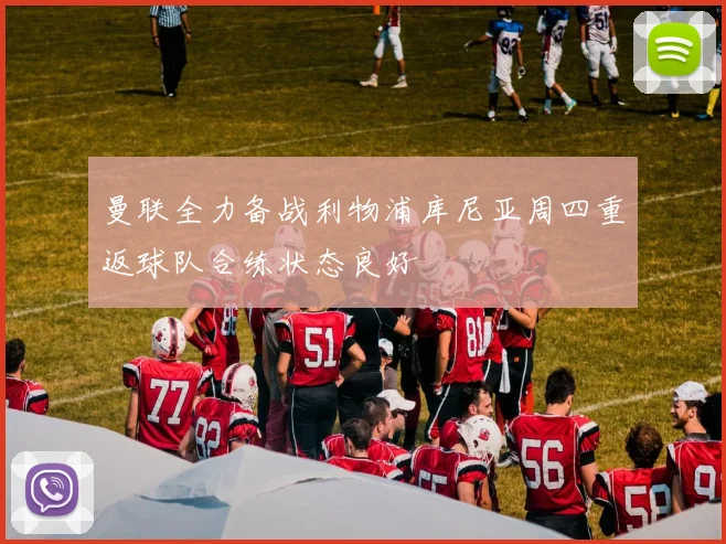 曼联全力备战利物浦库尼亚周四重返球队合练状态良好