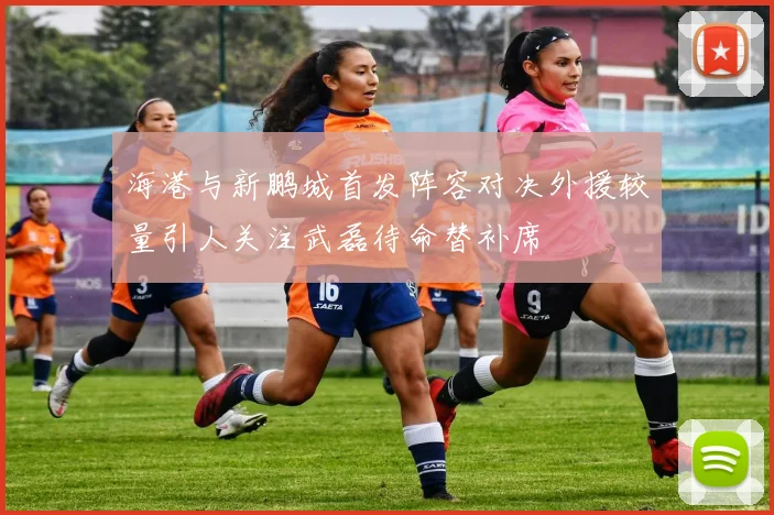 海港与新鹏城首发阵容对决外援较量引人关注武磊待命替补席