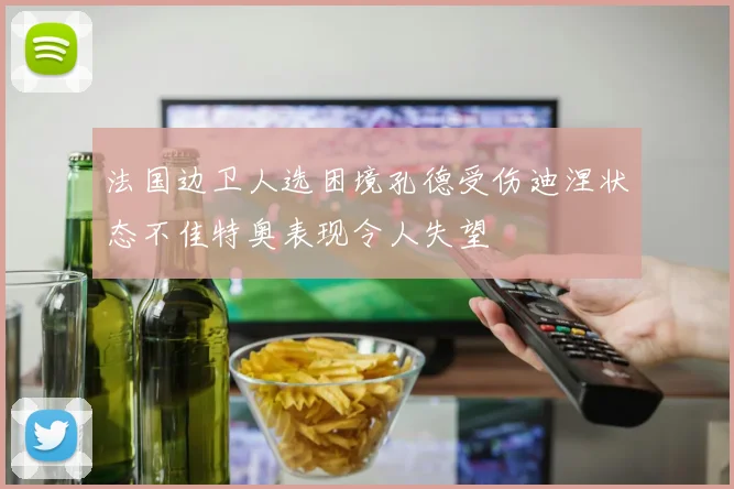 法国边卫人选困境孔德受伤迪涅状态不佳特奥表现令人失望