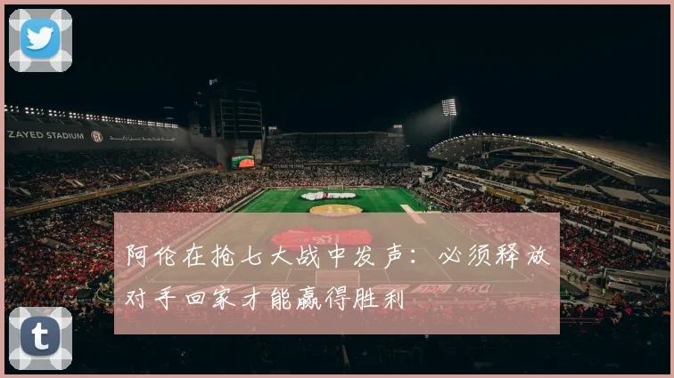 阿伦在抢七大战中发声：必须释放对手回家才能赢得胜利