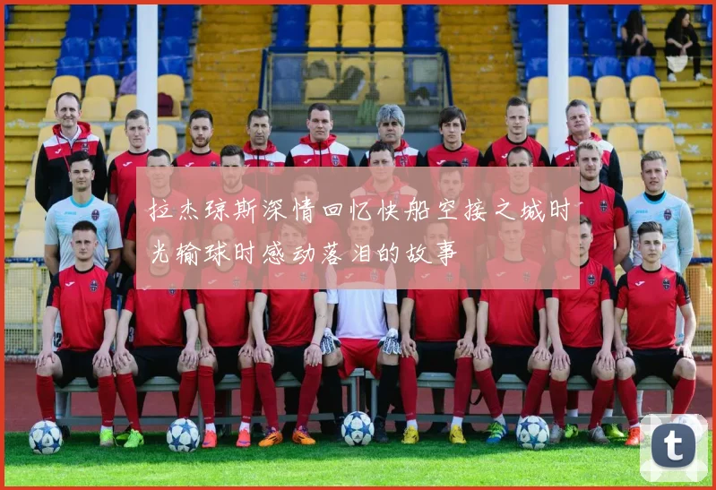 拉杰琼斯深情回忆快船空接之城时光输球时感动落泪的故事