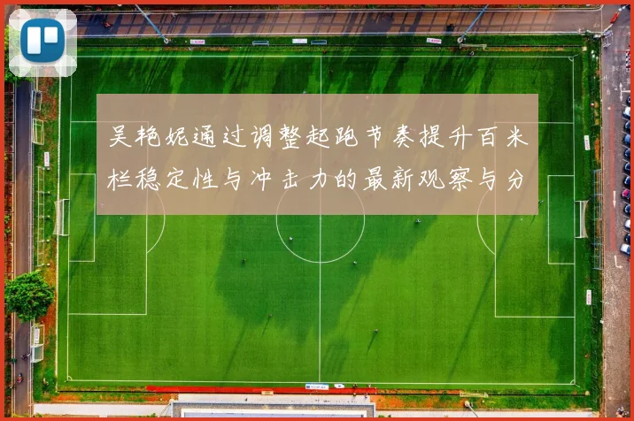 吴艳妮通过调整起跑节奏提升百米栏稳定性与冲击力的最新观察与分析