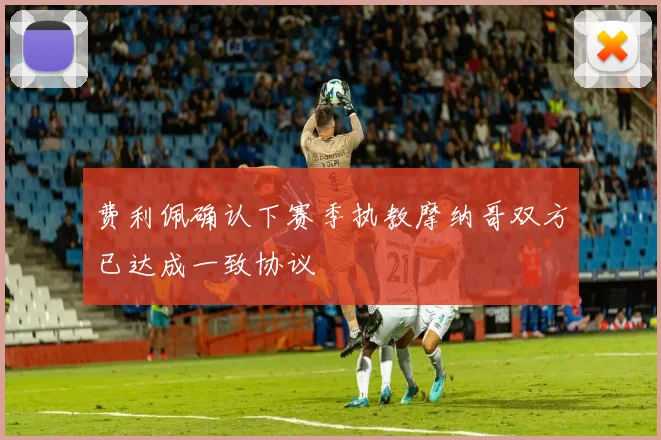 费利佩确认下赛季执教摩纳哥双方已达成一致协议