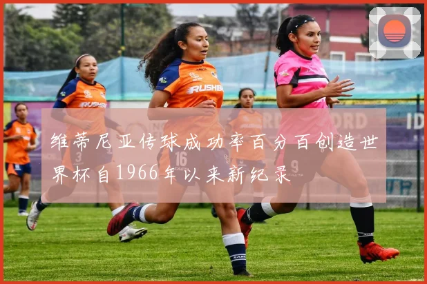 维蒂尼亚传球成功率百分百创造世界杯自1966年以来新纪录