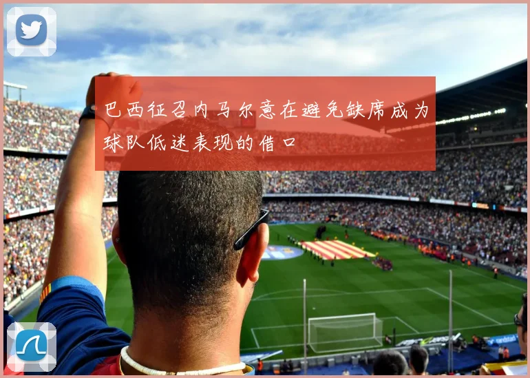 巴西征召内马尔意在避免缺席成为球队低迷表现的借口