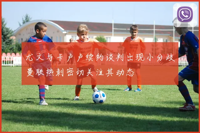 尤文与卡卢卢续约谈判出现小分歧曼联热刺密切关注其动态