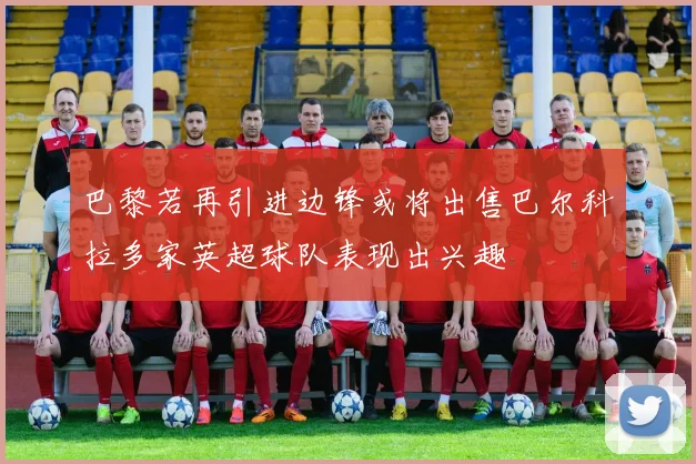 巴黎若再引进边锋或将出售巴尔科拉多家英超球队表现出兴趣