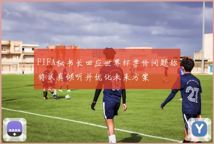 FIFA秘书长回应世界杯票价问题称将认真倾听并优化未来方案