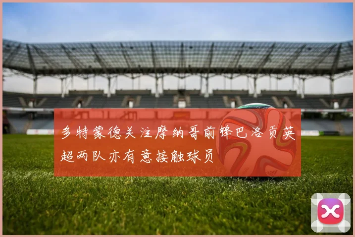 多特蒙德关注摩纳哥前锋巴洛贡英超两队亦有意接触球员