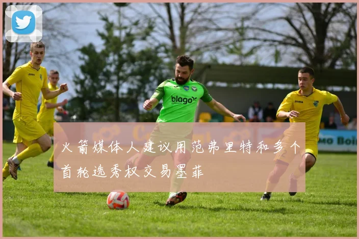 火箭媒体人建议用范弗里特和多个首轮选秀权交易墨菲