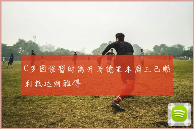 C罗因伤暂时离开马德里本周三已顺利抵达利雅得