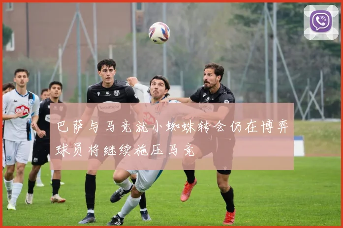 巴萨与马竞就小蜘蛛转会仍在博弈球员将继续施压马竞