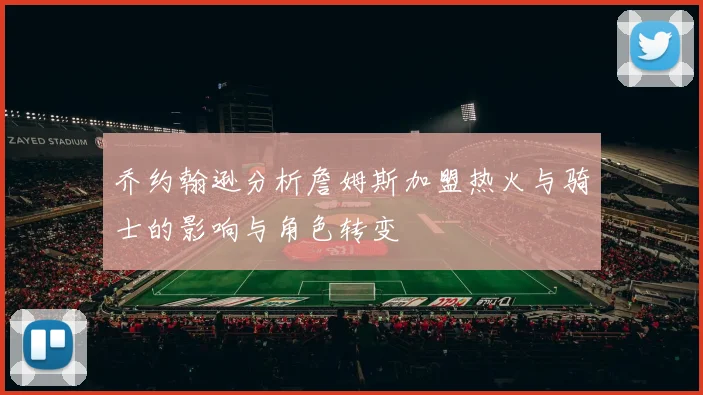 乔约翰逊分析詹姆斯加盟热火与骑士的影响与角色转变