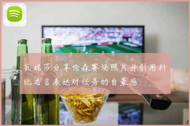 瓦妮莎分享伦森赛场照片并引用科比名言表达对任务的自豪感