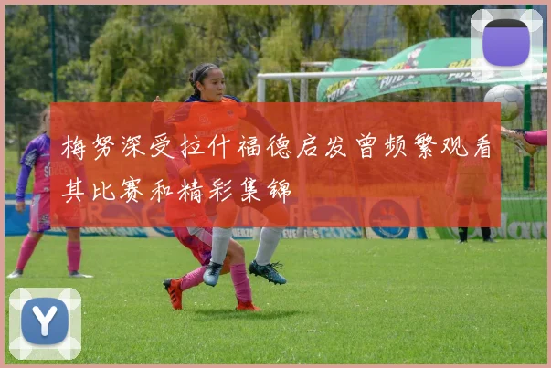 梅努深受拉什福德启发曾频繁观看其比赛和精彩集锦