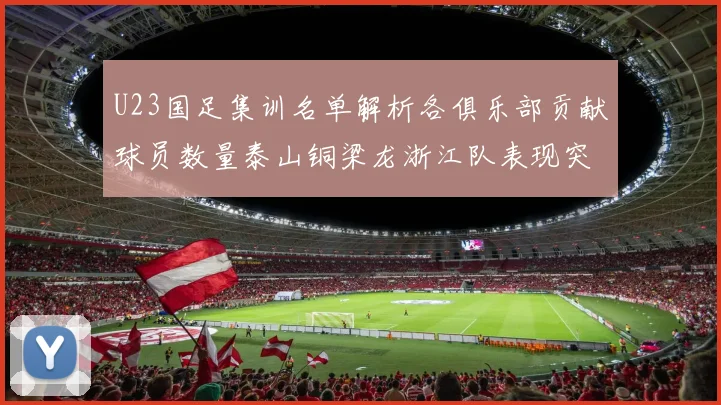 U23国足集训名单解析各俱乐部贡献球员数量泰山铜梁龙浙江队表现突出