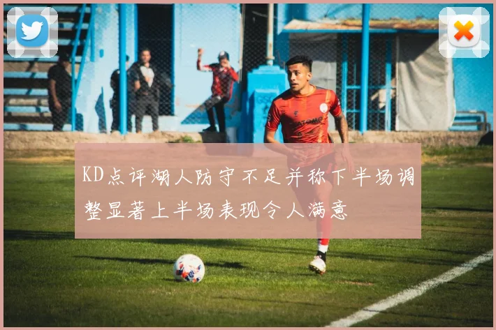 KD点评湖人防守不足并称下半场调整显著上半场表现令人满意