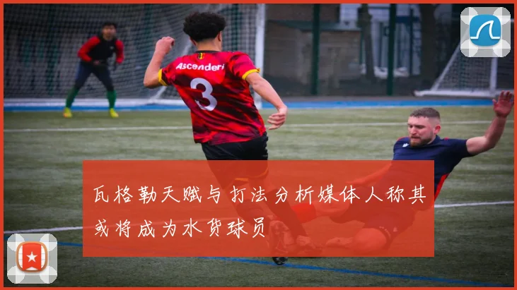 瓦格勒天赋与打法分析媒体人称其或将成为水货球员