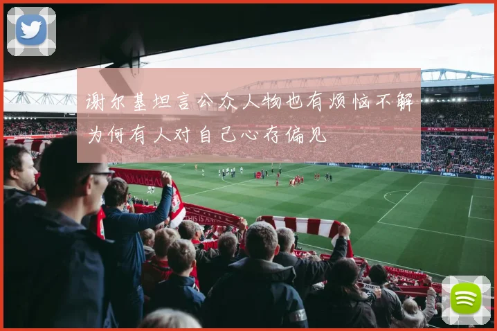谢尔基坦言公众人物也有烦恼不解为何有人对自己心存偏见