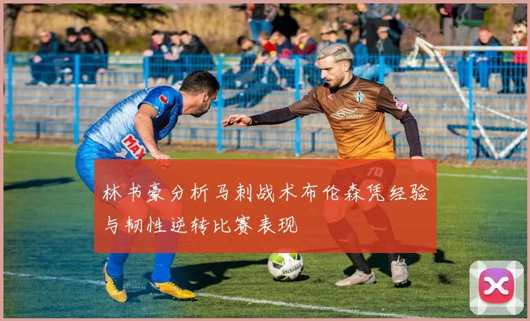 林书豪分析马刺战术布伦森凭经验与韧性逆转比赛表现