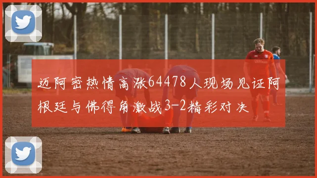 迈阿密热情高涨64478人现场见证阿根廷与佛得角激战3-2精彩对决