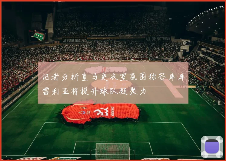记者分析皇马更衣室氛围称签库库雷利亚将提升球队凝聚力