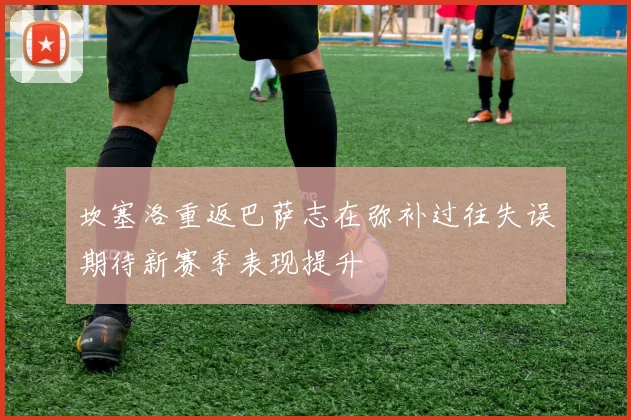 坎塞洛重返巴萨志在弥补过往失误期待新赛季表现提升