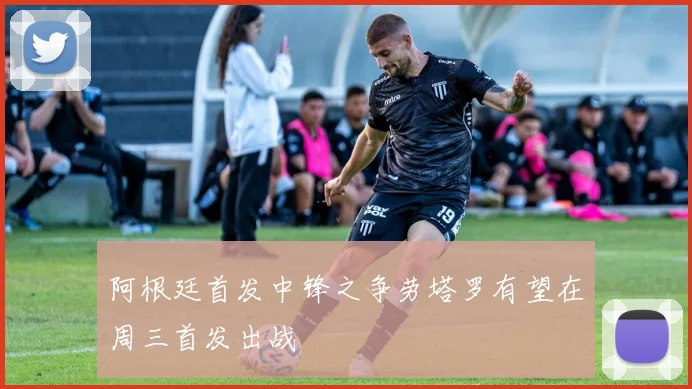 阿根廷首发中锋之争劳塔罗有望在周三首发出战