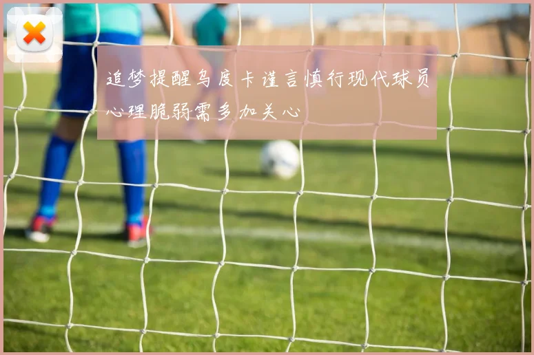 追梦提醒乌度卡谨言慎行现代球员心理脆弱需多加关心