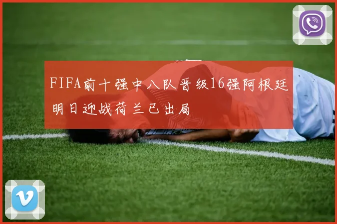 FIFA前十强中八队晋级16强阿根廷明日迎战荷兰已出局