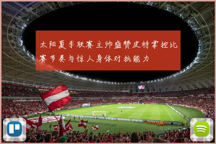 太阳夏季联赛主帅盛赞皮特掌控比赛节奏与惊人身体对抗能力